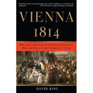 Vienna, 1814: How the Conquerors of Napoleon Made Love, War, and Peace at the Co